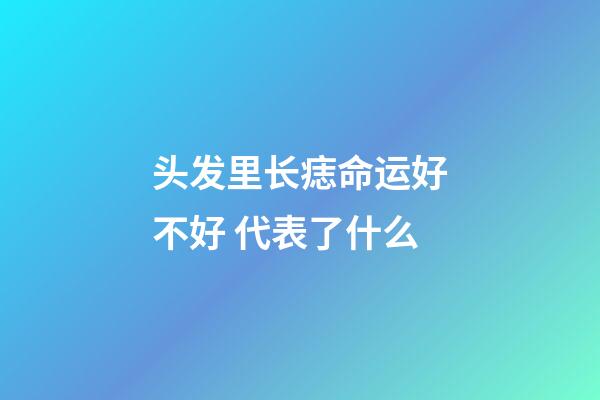 头发里长痣命运好不好 代表了什么